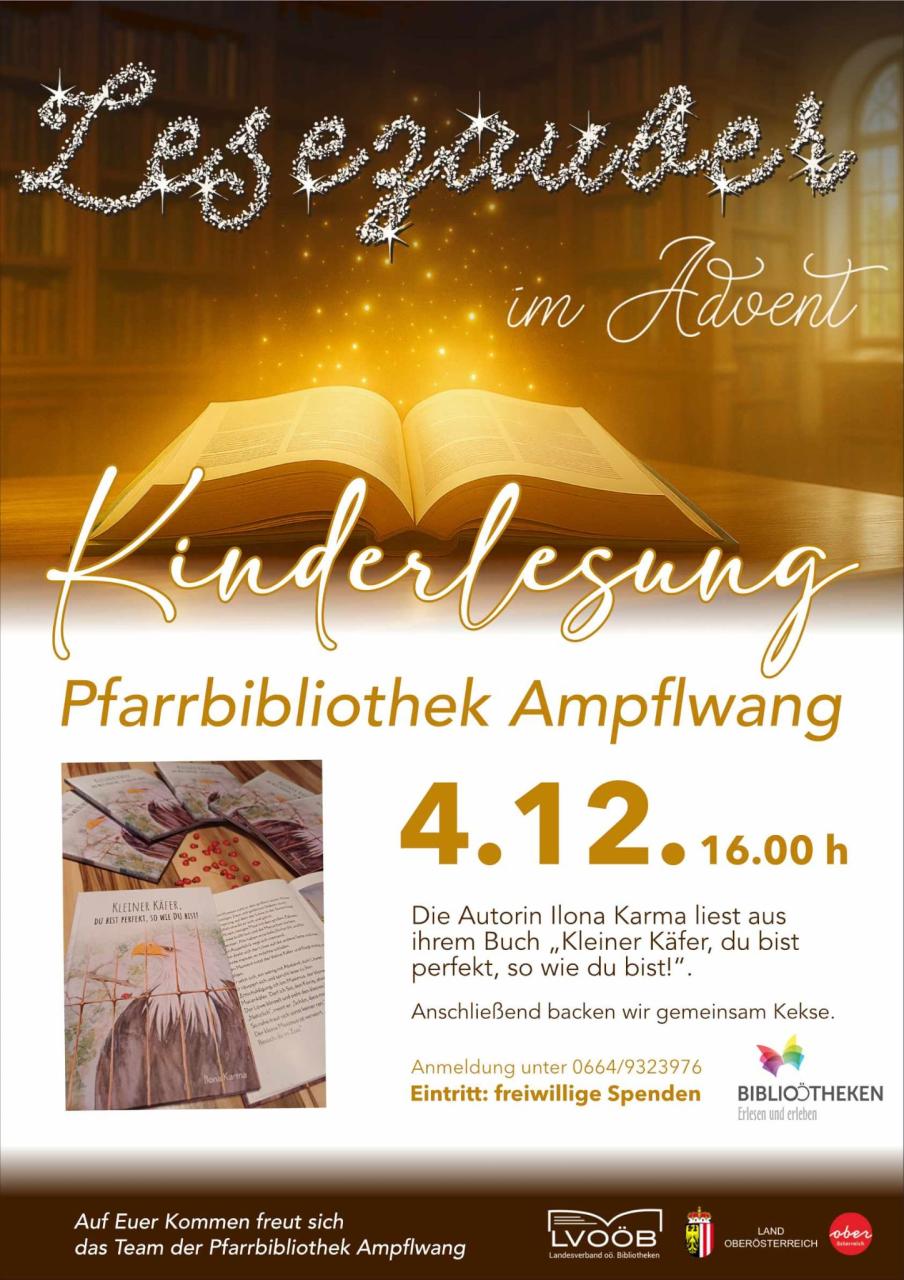 📖 Bildbeschreibung Eine stimmungsvolle Plakatgrafik kündigt eine Kinderlesung mit dem Titel "Lesezauber im Advent" an.  Im Zentrum steht eine große, aufgeschlagene Buchseite, die golden leuchtet. Darüber prangt in glitzernden Buchstaben der Titel. Die Veranstaltung findet am 4.12. um 16:00 Uhr in der Pfarrbibliothek Ampflwang statt.  Die Autorin Ilona Karma liest aus ihrem Buch „Kleiner Käfer, du bist perfekt, so wie du bist!“. Als Zusatzprogramm wird gemeinsam Kekse gebacken. Details zur Anmeldung und der